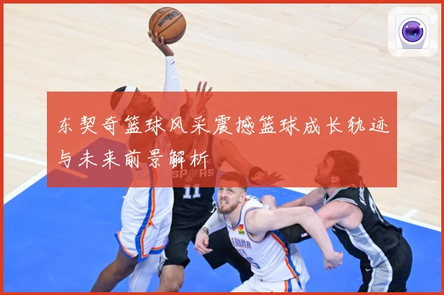东契奇篮球风采震撼篮球成长轨迹与未来前景解析
