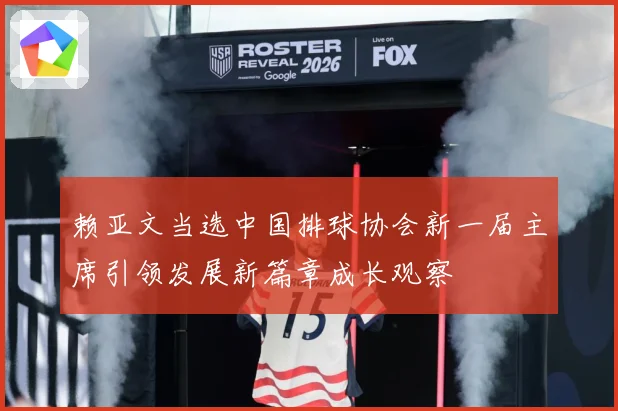 赖亚文当选中国排球协会新一届主席引领发展新篇章成长观察