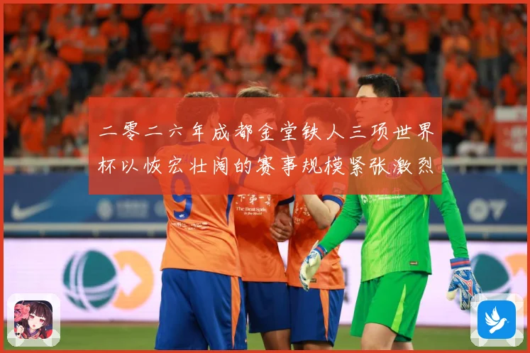 二零二六年成都金堂铁人三项世界杯以恢宏壮阔的赛事规模紧张激烈战术观察