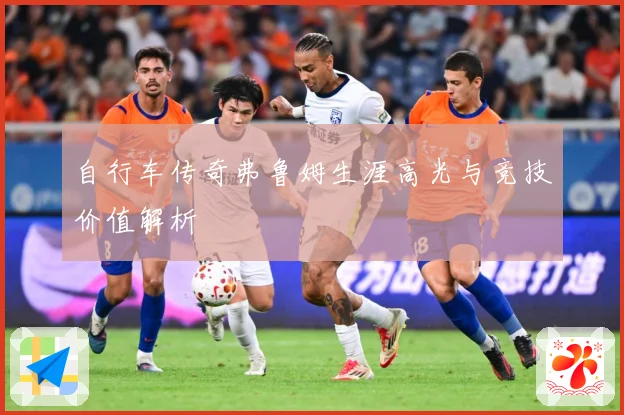 自行车传奇弗鲁姆生涯高光与竞技价值解析