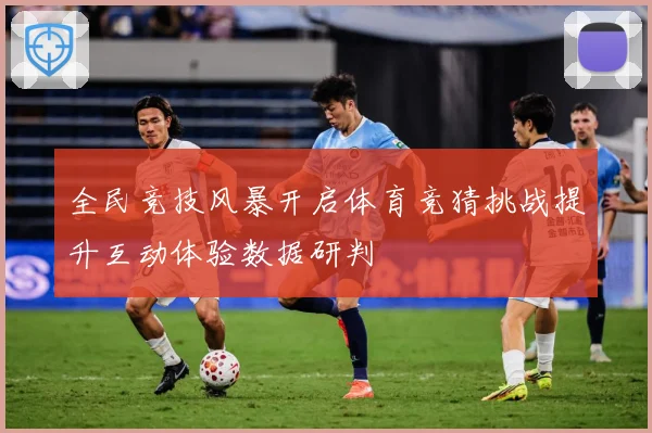 全民竞技风暴开启体育竞猜挑战提升互动体验数据研判
