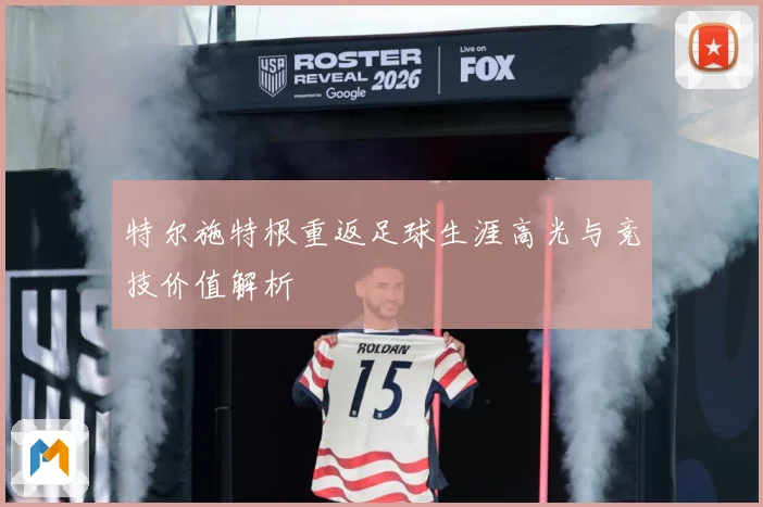 特尔施特根重返足球生涯高光与竞技价值解析