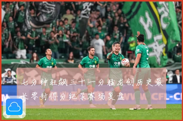 七分钟狂飙三十一分猛龙创历史最长零封得分纪录赛场复盘