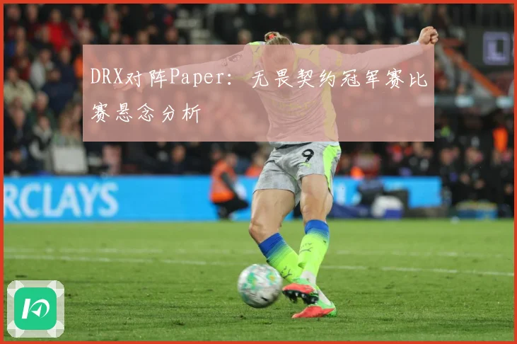 DRX对阵Paper：无畏契约冠军赛比赛悬念分析