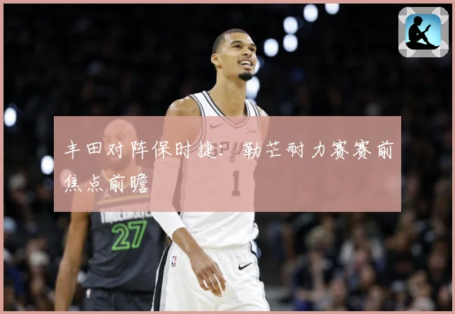 丰田对阵保时捷：勒芒耐力赛赛前焦点前瞻