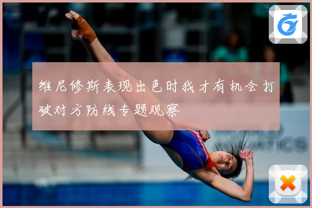 维尼修斯表现出色时我才有机会打破对方防线专题观察