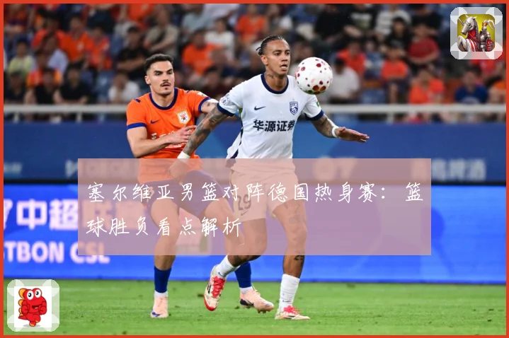 塞尔维亚男篮对阵德国热身赛：篮球胜负看点解析