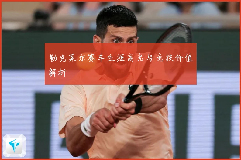 勒克莱尔赛车生涯高光与竞技价值解析