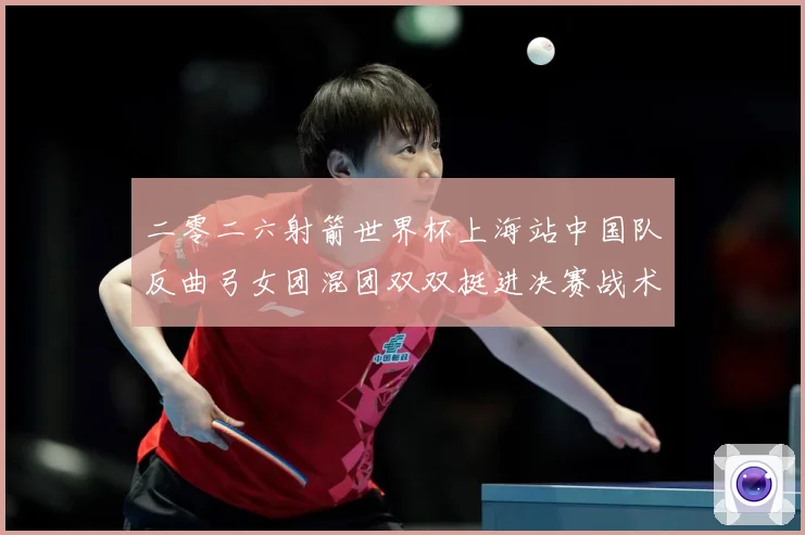 二零二六射箭世界杯上海站中国队反曲弓女团混团双双挺进决赛战术观察