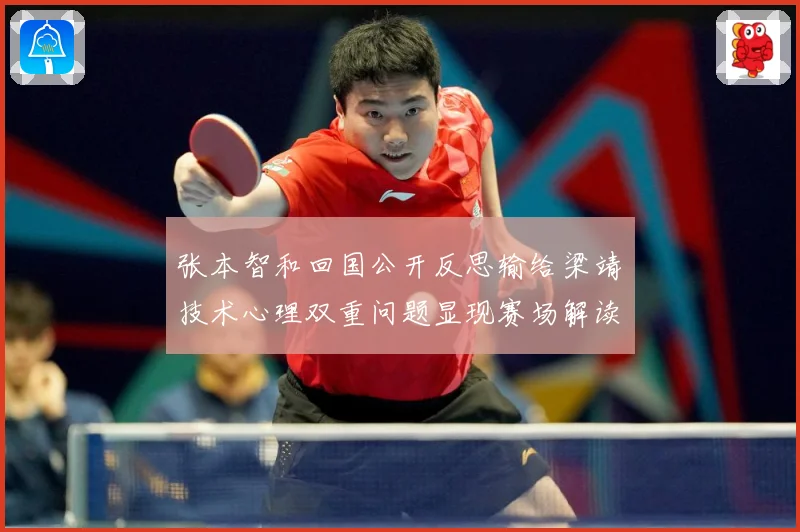 张本智和回国公开反思输给梁靖崑技术心理双重问题显现赛场解读