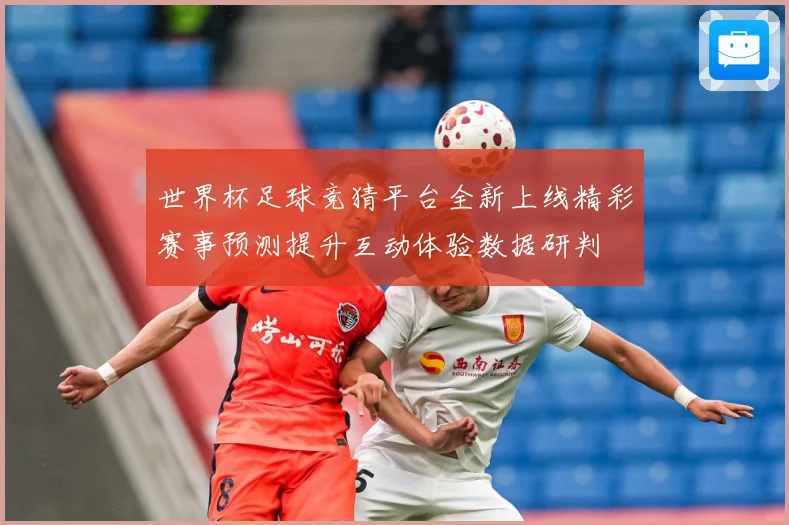 世界杯足球竞猜平台全新上线精彩赛事预测提升互动体验数据研判