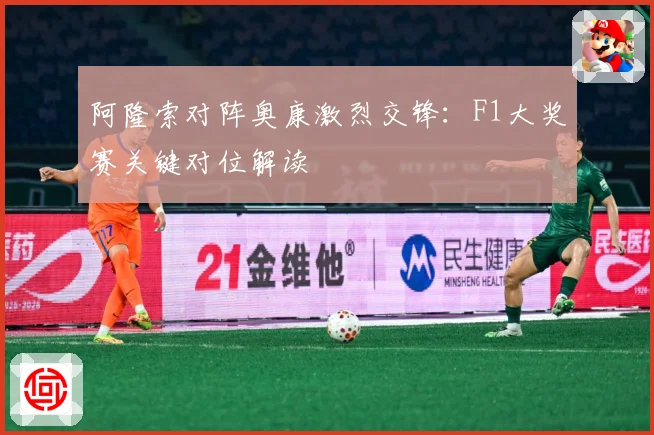 阿隆索对阵奥康激烈交锋：F1大奖赛关键对位解读