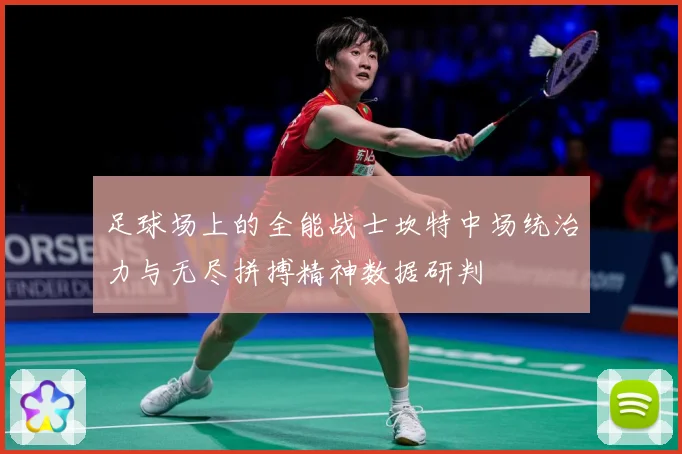 足球场上的全能战士坎特中场统治力与无尽拼搏精神数据研判