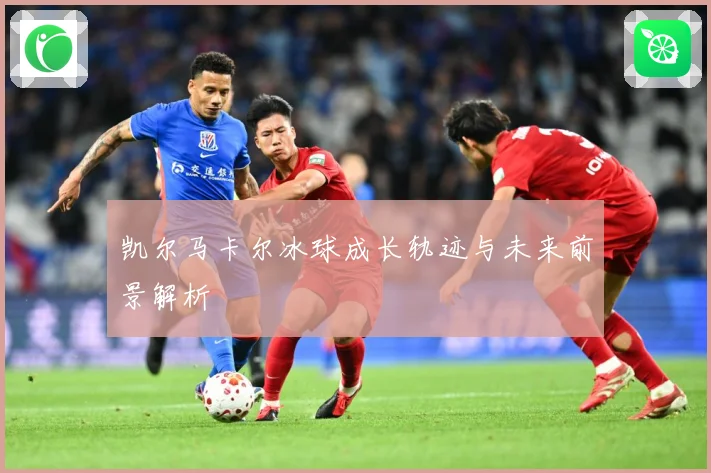 凯尔马卡尔冰球成长轨迹与未来前景解析
