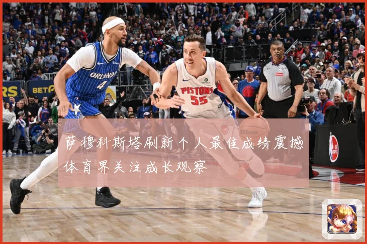 萨穆科斯塔刷新个人最佳成绩震撼体育界关注成长观察