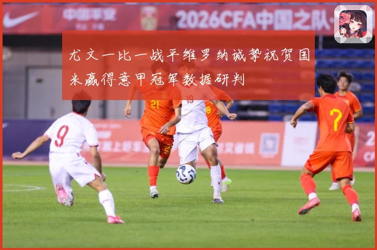尤文一比一战平维罗纳诚挚祝贺国米赢得意甲冠军数据研判