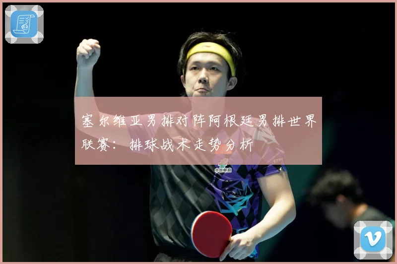 塞尔维亚男排对阵阿根廷男排世界联赛：排球战术走势分析