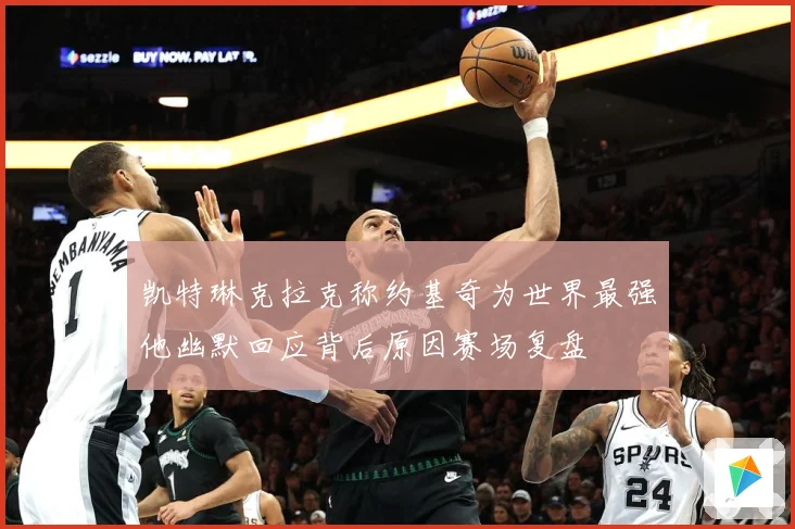 凯特琳克拉克称约基奇为世界最强他幽默回应背后原因赛场复盘