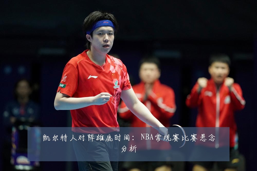 凯尔特人对阵雄鹿时间：NBA常规赛比赛悬念分析