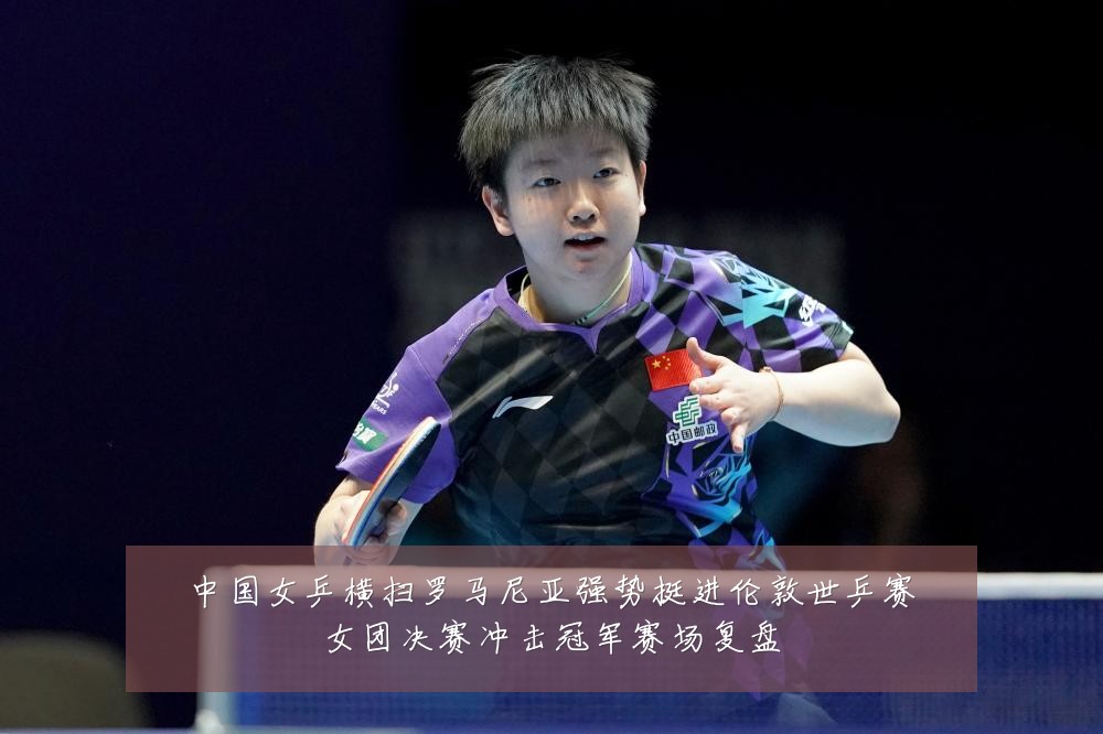中国女乒横扫罗马尼亚强势挺进伦敦世乒赛女团决赛冲击冠军赛场复盘