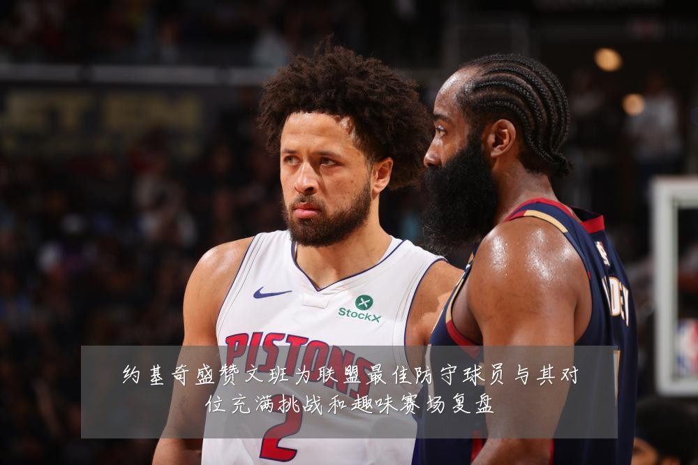 约基奇盛赞文班为联盟最佳防守球员与其对位充满挑战和趣味赛场复盘