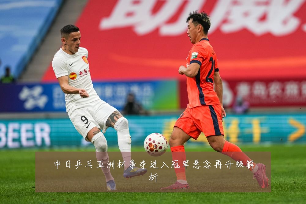 中日乒乓亚洲杯争夺进入冠军悬念再升级解析