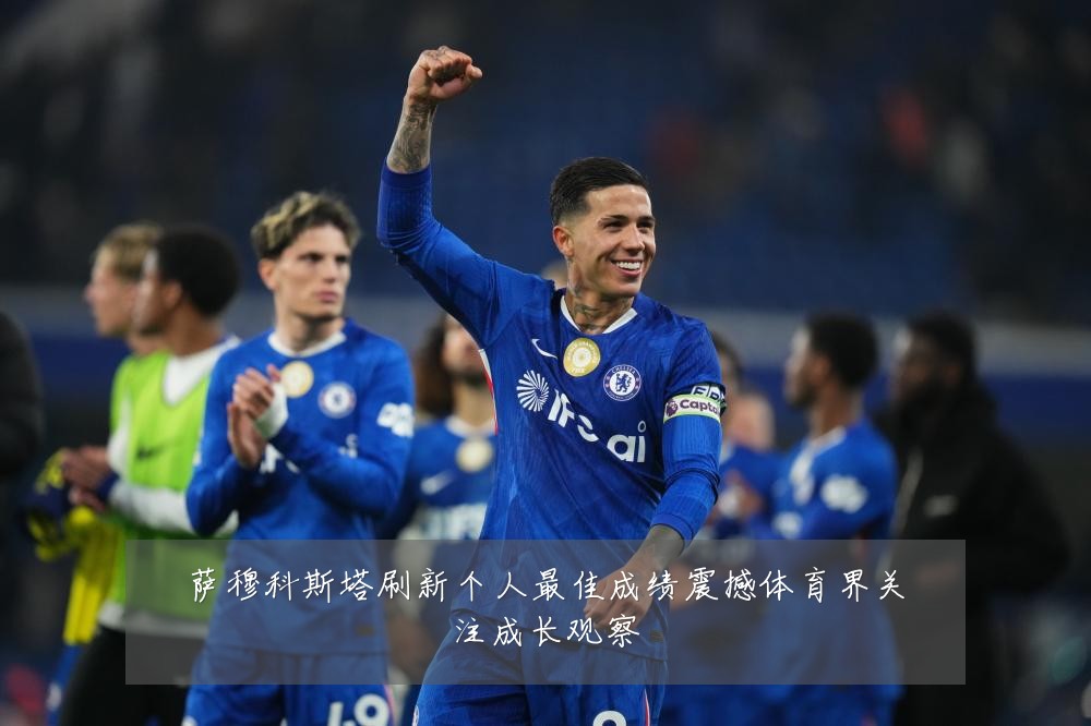 萨穆科斯塔刷新个人最佳成绩震撼体育界关注成长观察