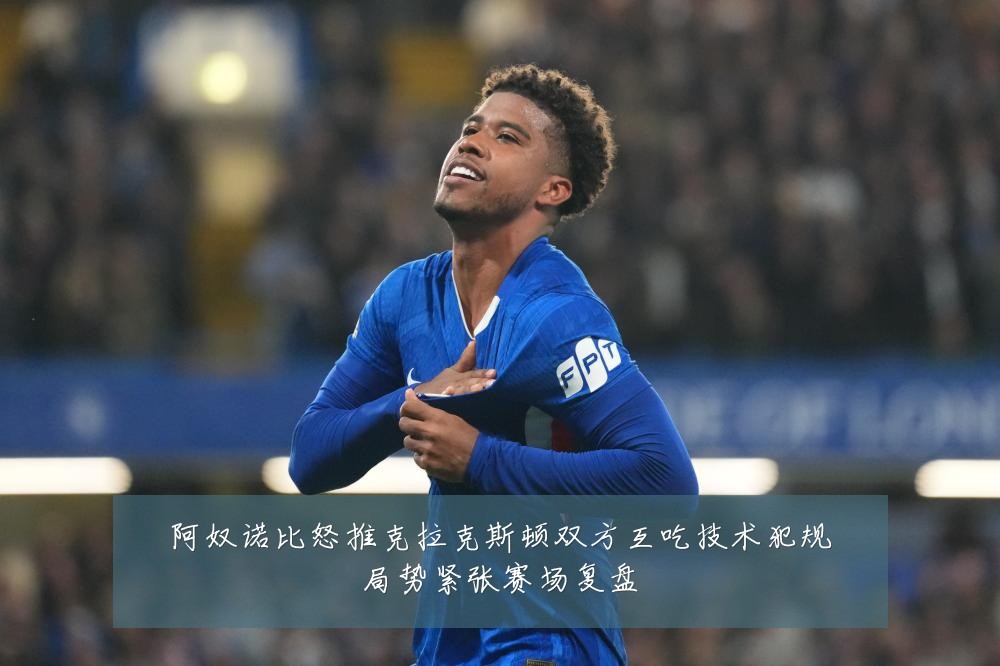 阿奴诺比怒推克拉克斯顿双方互吃技术犯规局势紧张赛场复盘